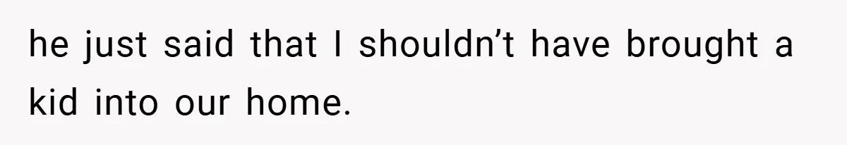 he just said that I shouldn’t have brought a kid into our home.
