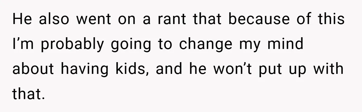 He also went on a rant that because of this I’m probably going to change my mind about having kids, and he won’t put up with that.
