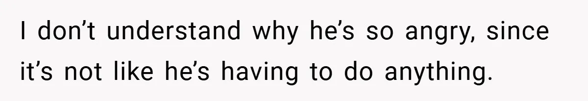 I don’t understand why he’s so angry, since it’s not like he’s having to do anything.