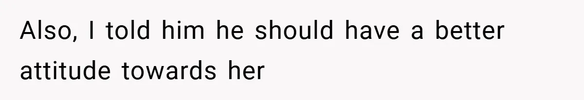 Also, I told him he should have a better attitude towards her