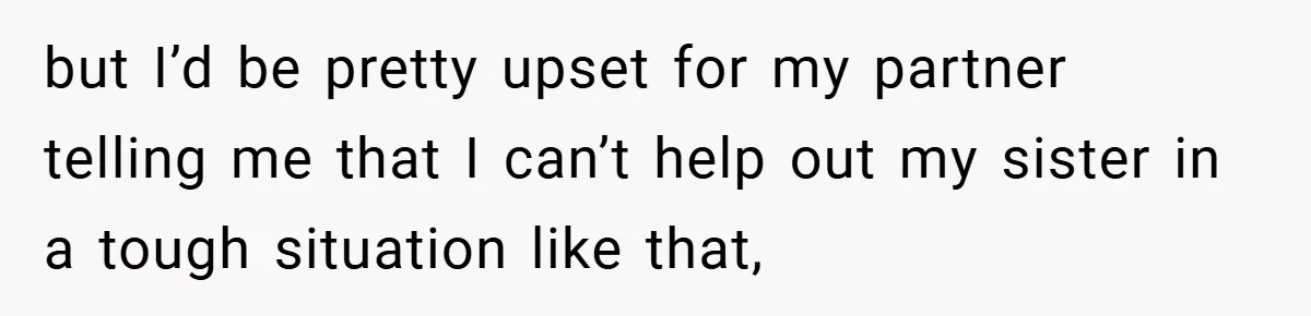 but I’d be pretty upset for my partner telling me that I can’t help out my sister in a tough situation like that,