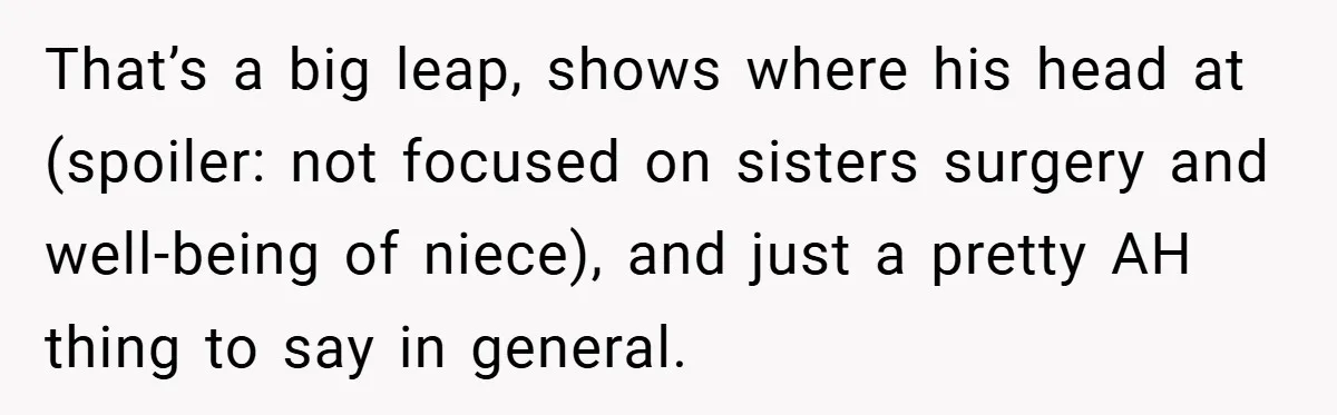 That’s a big leap, shows where his head at (spoiler: not focused on sisters surgery and well-being of niece), and just a pretty AH thing to say in general.