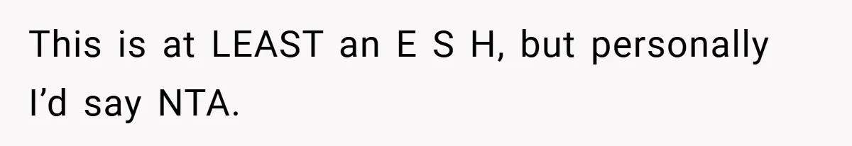 This is at LEAST an E S H, but personally I’d say NTA.