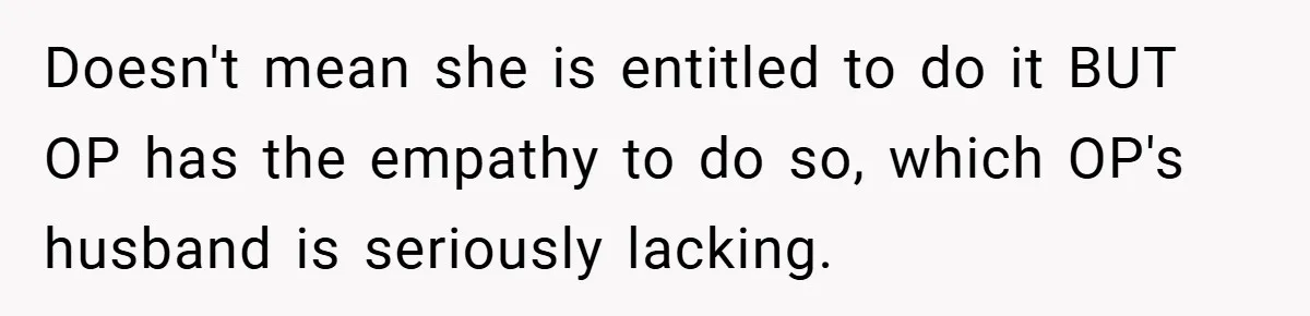 Doesn't mean she is entitled to do it BUT OP has the empathy to do so, which OP's husband is seriously lacking.