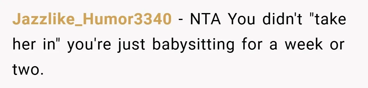 Jazzlike_Humor3340 − NTA You didn't "take her in" you're just babysitting for a week or two.