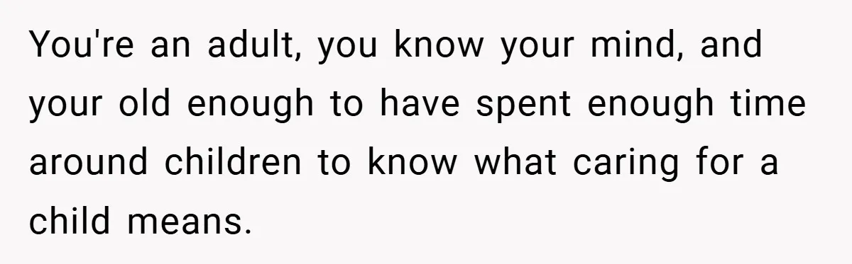 You're an adult, you know your mind, and your old enough to have spent enough time around children to know what caring for a child means.