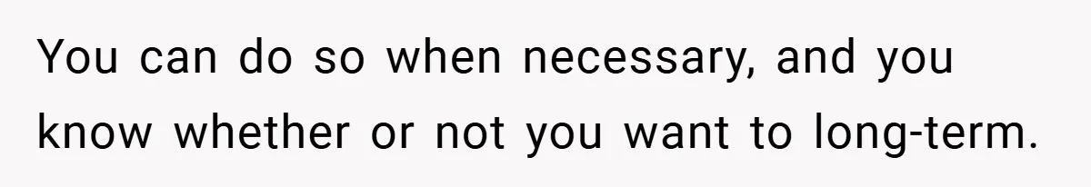 You can do so when necessary, and you know whether or not you want to long-term.