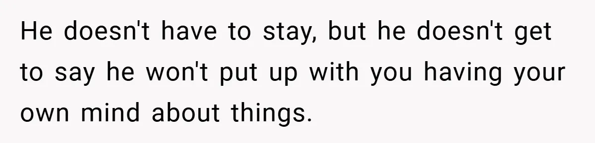 He doesn't have to stay, but he doesn't get to say he won't put up with you having your own mind about things.
