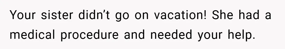 Your sister didn’t go on vacation! She had a medical procedure and needed your help.