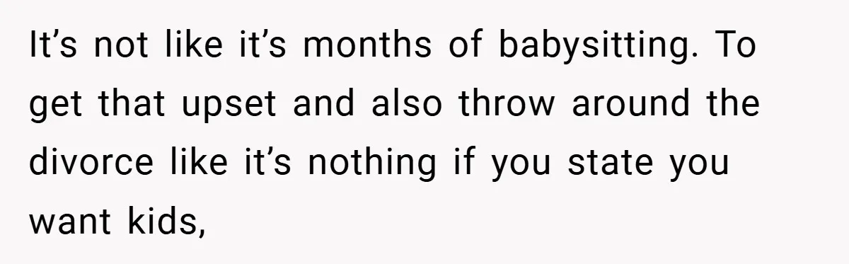 It’s not like it’s months of babysitting. To get that upset and also throw around the divorce like it’s nothing if you state you want kids,