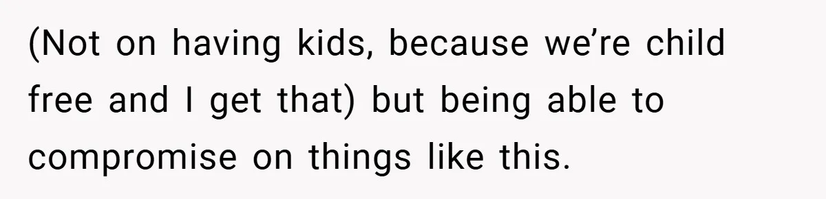 (Not on having kids, because we’re child free and I get that) but being able to compromise on things like this.