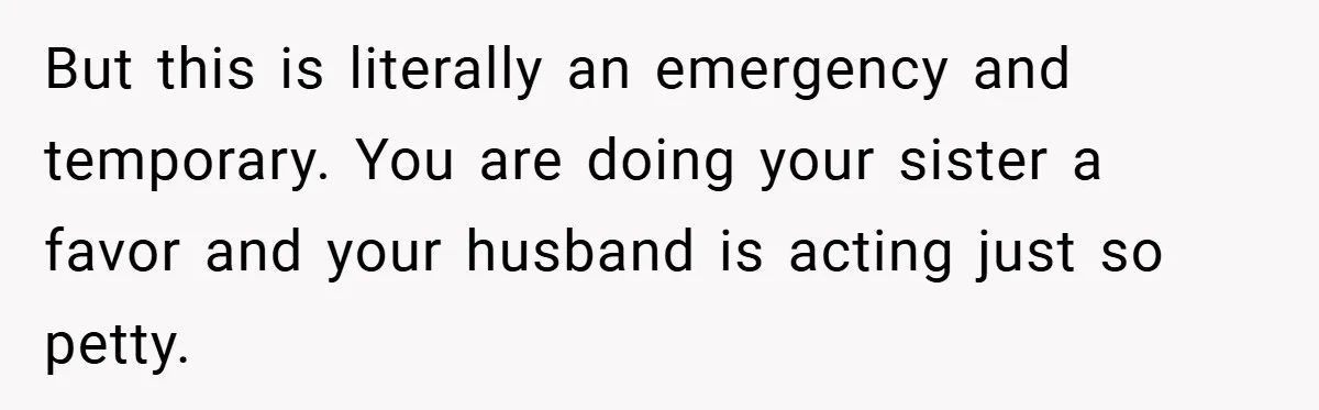 But this is literally an emergency and temporary. You are doing your sister a favor and your husband is acting just so petty.