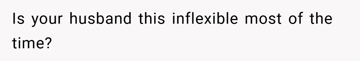 Is your husband this inflexible most of the time?