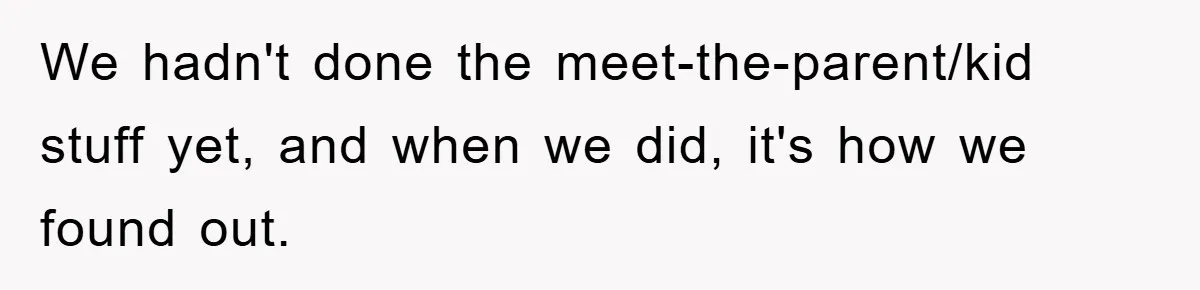 We hadn't done the meet-the-parent/kid stuff yet, and when we did, it's how we found out.