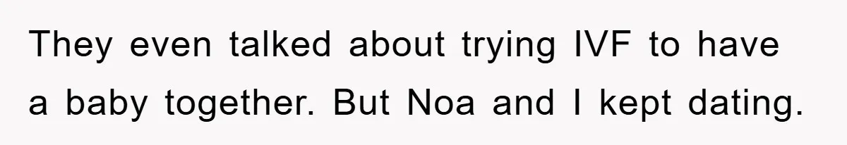 They even talked about trying IVF to have a baby together. But Noa and I kept dating.