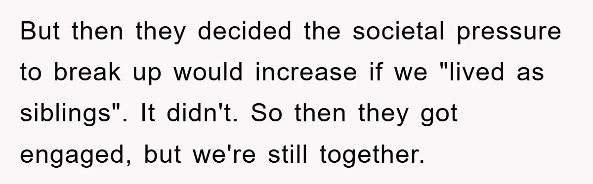 But then they decided the societal pressure to break up would increase if we "lived as siblings". It didn't. So then they got engaged, but we're still together.