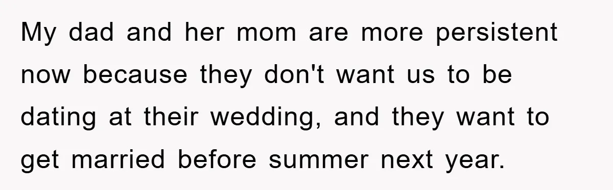 My dad and her mom are more persistent now because they don't want us to be dating at their wedding, and they want to get married before summer next year.