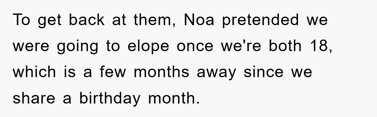 To get back at them, Noa pretended we were going to elope once we're both 18, which is a few months away since we share a birthday month.
