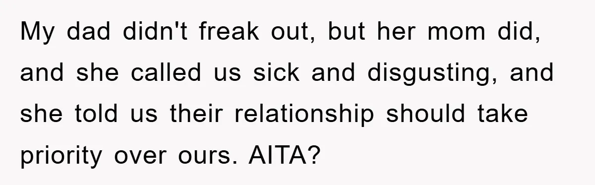 My dad didn't freak out, but her mom did, and she called us sick and disgusting, and she told us their relationship should take priority over ours. AITA?