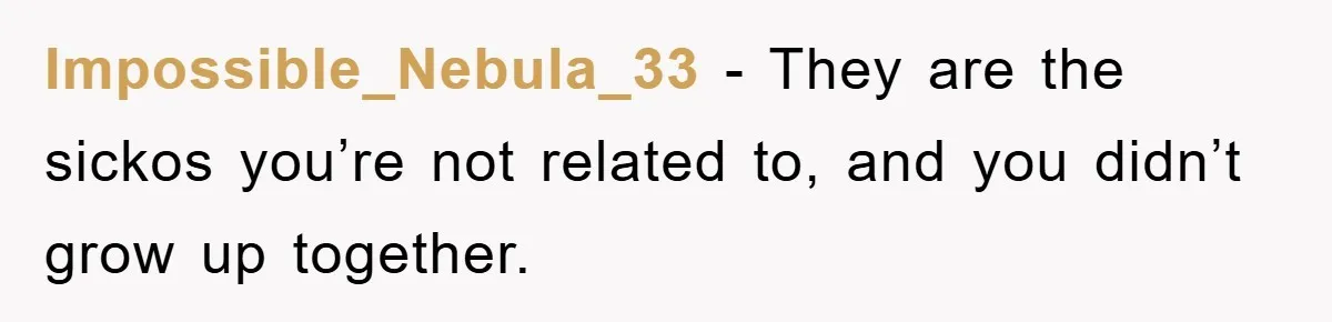 Impossible_Nebula_33 − They are the sickos you’re not related to, and you didn’t grow up together.