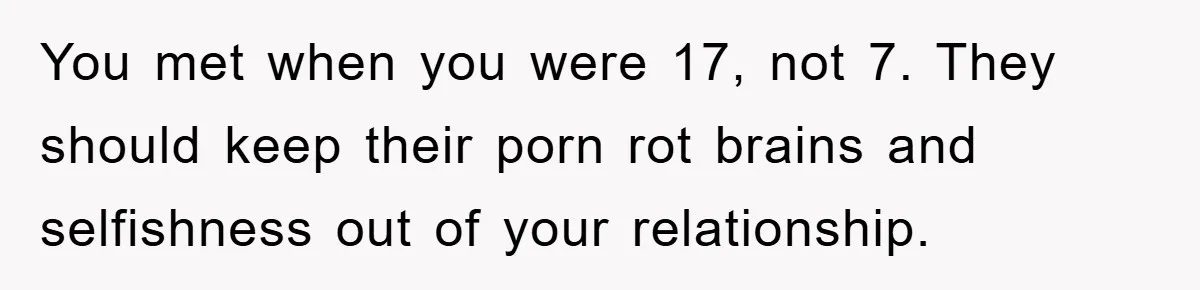 You met when you were 17, not 7. They should keep their porn rot brains and selfishness out of your relationship.