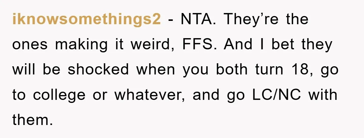 iknowsomethings2 − NTA. They’re the ones making it weird, FFS. And I bet they will be shocked when you both turn 18, go to college or whatever, and go LC/NC...