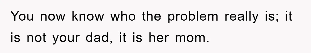 You now know who the problem really is; it is not your dad, it is her mom.