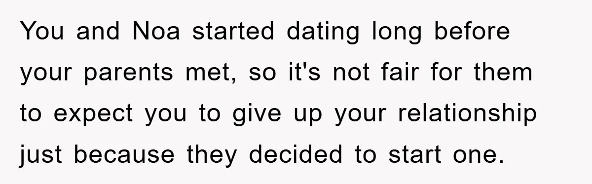 You and Noa started dating long before your parents met, so it's not fair for them to expect you to give up your relationship just because they decided to start...