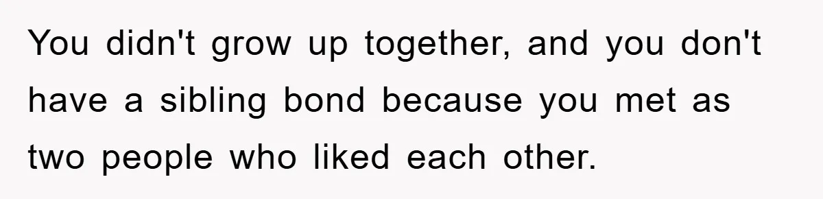 You didn't grow up together, and you don't have a sibling bond because you met as two people who liked each other.