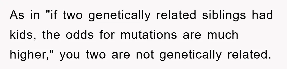 As in "if two genetically related siblings had kids, the odds for mutations are much higher," you two are not genetically related.