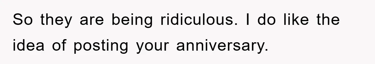 So they are being ridiculous. I do like the idea of posting your anniversary.