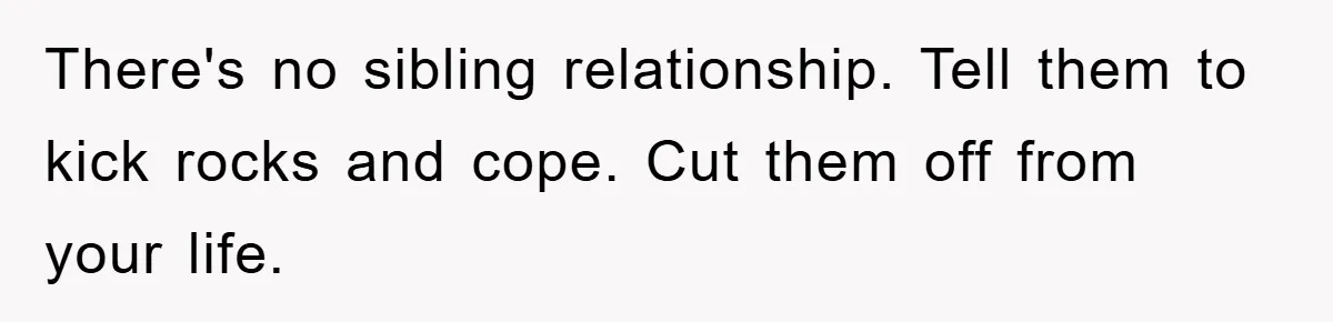 There's no sibling relationship. Tell them to kick rocks and cope. Cut them off from your life.