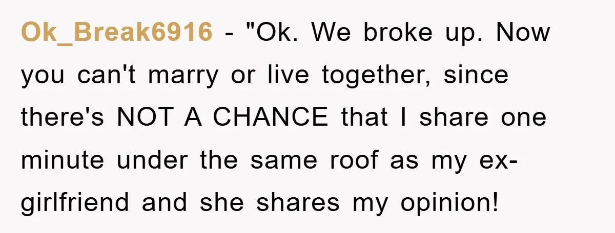 Ok_Break6916 − "Ok. We broke up. Now you can't marry or live together, since there's NOT A CHANCE that I share one minute under the same roof as my ex-girlfriend...
