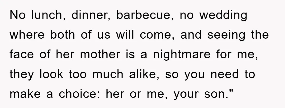 No lunch, dinner, barbecue, no wedding where both of us will come, and seeing the face of her mother is a nightmare for me, they look too much alike, so...