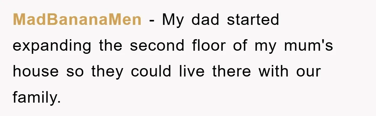 MadBananaMen − My dad started expanding the second floor of my mum's house so they could live there with our family.