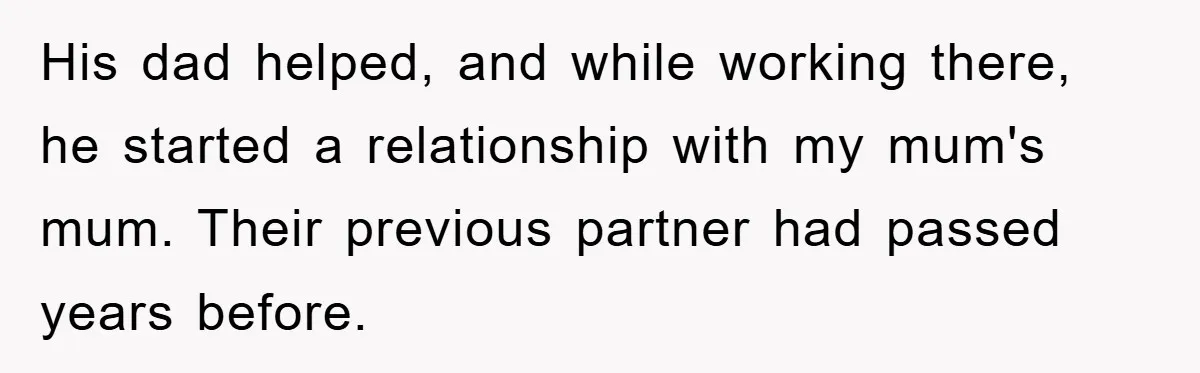 His dad helped, and while working there, he started a relationship with my mum's mum. Their previous partner had passed years before.