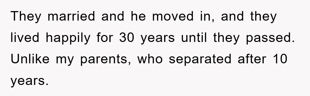 They married and he moved in, and they lived happily for 30 years until they passed. Unlike my parents, who separated after 10 years.