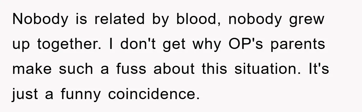 Nobody is related by blood, nobody grew up together. I don't get why OP's parents make such a fuss about this situation. It's just a funny coincidence.
