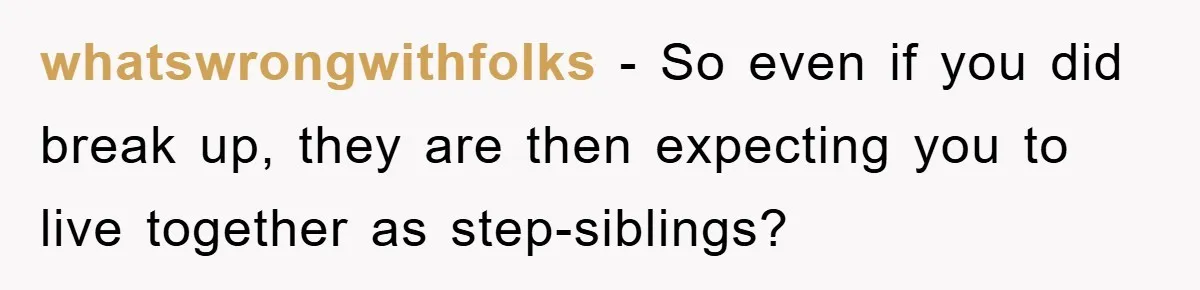 whatswrongwithfolks − So even if you did break up, they are then expecting you to live together as step-siblings?