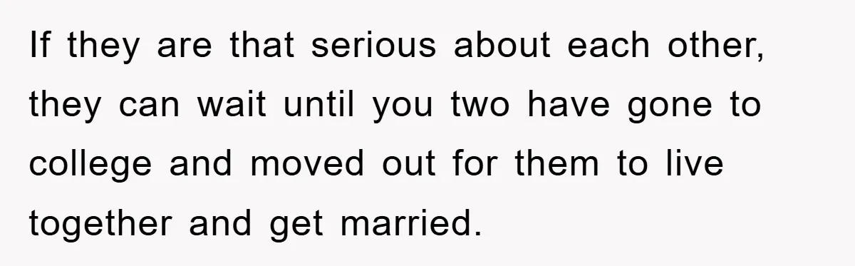If they are that serious about each other, they can wait until you two have gone to college and moved out for them to live together and get married.