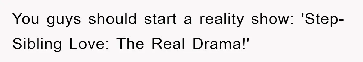 You guys should start a reality show: 'Step-Sibling Love: The Real Drama!'