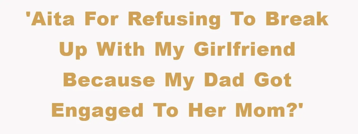 'AITA for refusing to break up with my girlfriend because my dad got engaged to her mom?'