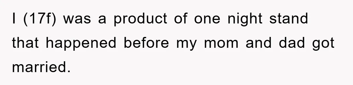 I (17f) was a product of one night stand that happened before my mom and dad got married.