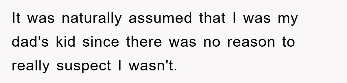 It was naturally assumed that I was my dad's kid since there was no reason to really suspect I wasn't.