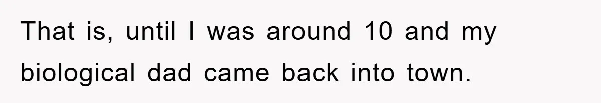 That is, until I was around 10 and my biological dad came back into town.
