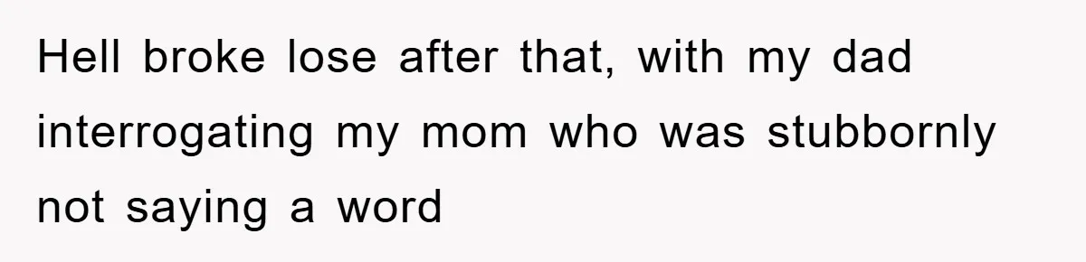 Hell broke lose after that, with my dad interrogating my mom who was stubbornly not saying a word