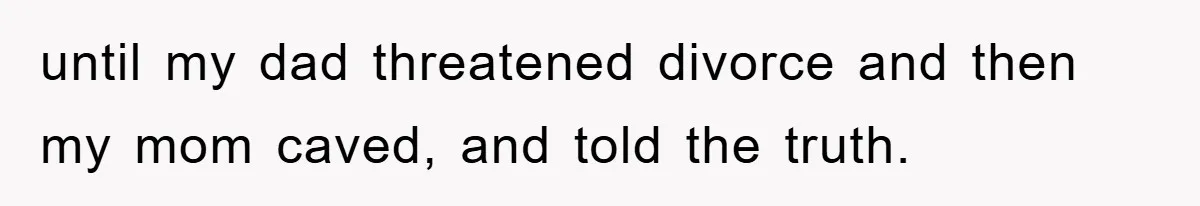 until my dad threatened divorce and then my mom caved, and told the truth.