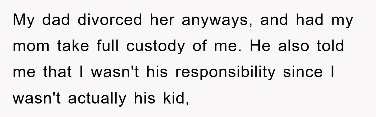 My dad divorced her anyways, and had my mom take full custody of me. He also told me that I wasn't his responsibility since I wasn't actually his kid,