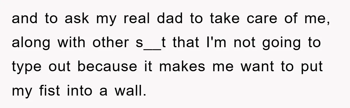 and to ask my real dad to take care of me, along with other s__t that I'm not going to type out because it makes me want to put my...