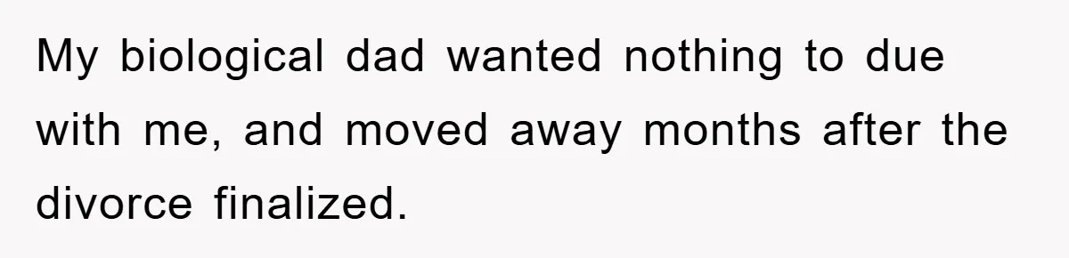 My biological dad wanted nothing to due with me, and moved away months after the divorce finalized.